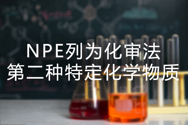 绿色合规管理 NPE列为化审法下的第二种特定化学物质