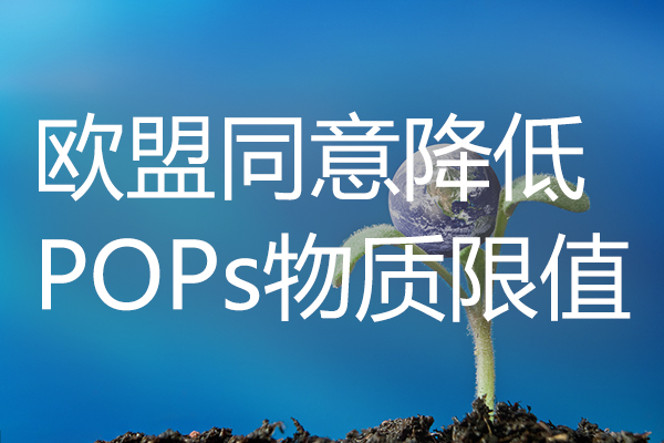 POPs 欧盟同意降低废物中持久性有机污染物存在的限值 POPs 欧盟同意降低废物中持久性有机污染物存在的限值